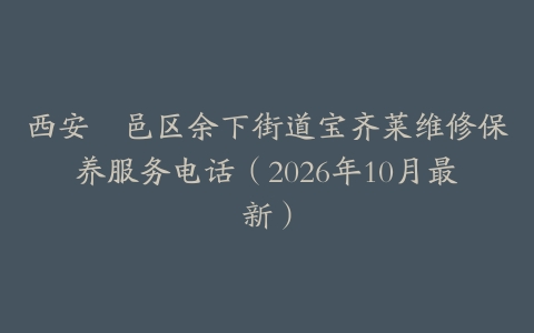 西安鄠邑区余下街道宝齐莱维修保养服务电话（2026年10月最新）