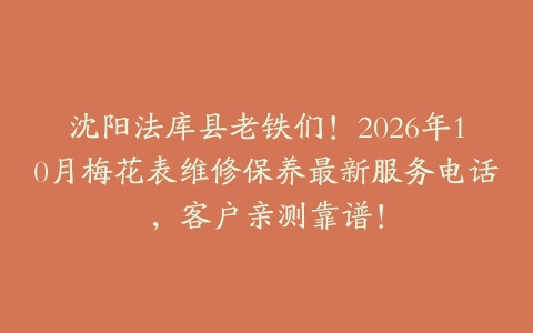 沈阳法库县老铁们！2026年10月梅花表维修保养最新服务电话，客户亲测靠谱！