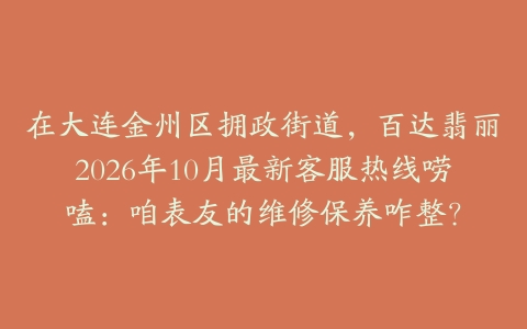 在大连金州区拥政街道，百达翡丽2026年10月最新客服热线唠嗑：咱表友的维修保养咋整？
