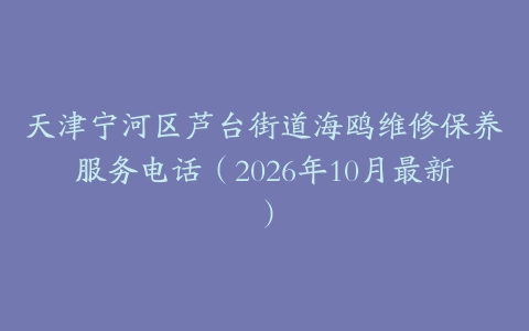 天津宁河区芦台街道海鸥维修保养服务电话（2026年10月最新）