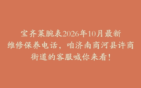 宝齐莱腕表2026年10月最新维修保养电话,咱济南商河县许商街道的客服喊你来看!