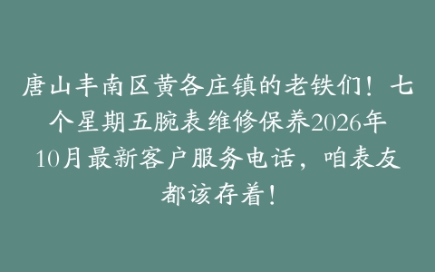 唐山丰南区黄各庄镇的老铁们！七个星期五腕表维修保养2026年10月最新客户服务电话，咱表友都该存着！