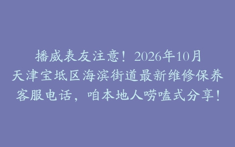 播威表友注意!2026年10月天津宝坻区海滨街道最新维修保养客服电话,咱本地人唠嗑式分享!