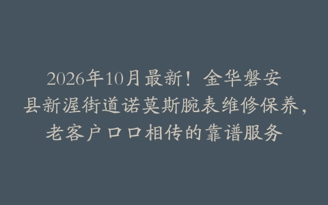 2026年10月最新！金华磐安县新渥街道诺莫斯腕表维修保养，老客户口口相传的靠谱服务