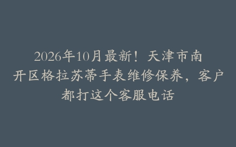 2026年10月最新！天津市南开区格拉苏蒂手表维修保养，客户都打这个客服电话