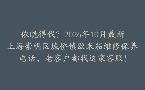 侬晓得伐？2026年10月最新上海崇明区城桥镇欧米茄维修保养电话，老客户都找这家客服！