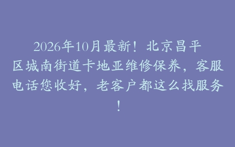 2026年10月最新！北京昌平区城南街道卡地亚维修保养，客服电话您收好，老客户都这么找服务！
