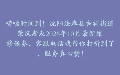 唠嗑时间到！沈阳法库县吉祥街道荣汉斯表2026年10月最新维修保养，客服电话我帮你打听到了，服务真心赞！