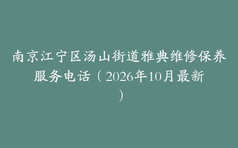 南京江宁区汤山街道雅典维修保养服务电话（2026年10月最新）