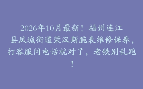 2026年10月最新！福州连江县凤城街道荣汉斯腕表维修保养，打客服问电话就对了，老铁别乱跑！