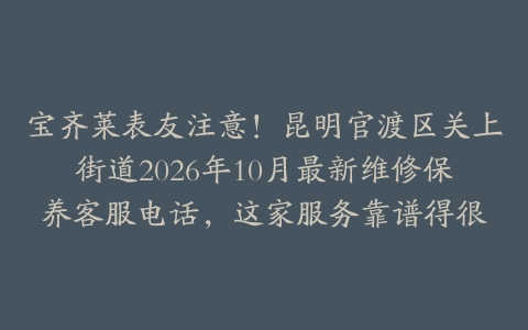 宝齐莱表友注意！昆明官渡区关上街道2026年10月最新维修保养客服电话，这家服务靠谱得很