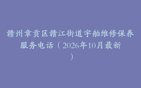 赣州章贡区赣江街道宇舶维修保养服务电话（2026年10月最新）