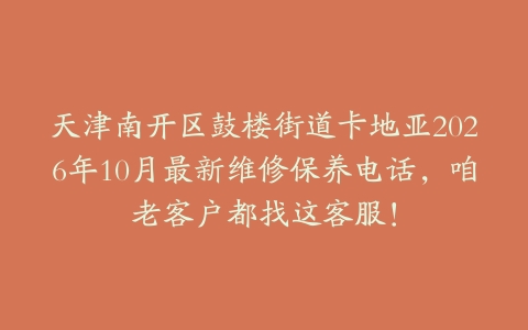 天津南开区鼓楼街道卡地亚2026年10月最新维修保养电话，咱老客户都找这客服！