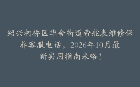 绍兴柯桥区华舍街道帝舵表维修保养客服电话，2026年10月最新实用指南来咯！