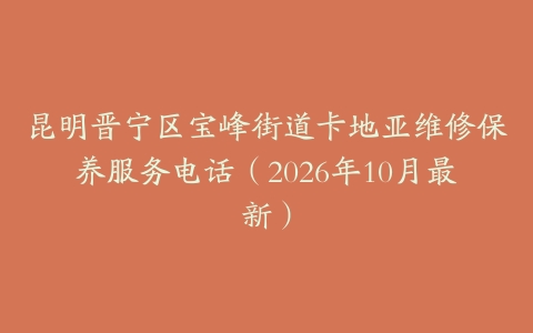 昆明晋宁区宝峰街道卡地亚维修保养服务电话（2026年10月最新）