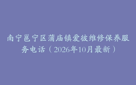 南宁邕宁区蒲庙镇爱彼维修保养服务电话（2026年10月最新）