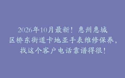 2026年10月最新！惠州惠城区桥东街道卡地亚手表维修保养，找这个客户电话靠谱得很！