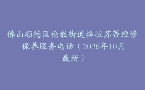 佛山顺德区伦教街道格拉苏蒂维修保养服务电话（2026年10月最新）