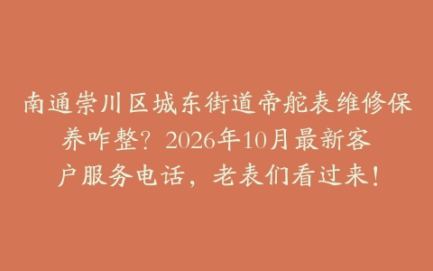 南通崇川区城东街道帝舵表维修保养咋整？2026年10月最新客户服务电话，老表们看过来！