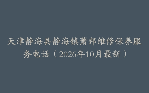 天津静海县静海镇萧邦维修保养服务电话（2026年10月最新）
