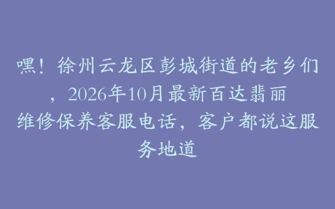 嘿！徐州云龙区彭城街道的老乡们，2026年10月最新百达翡丽维修保养客服电话，客户都说这服务地道