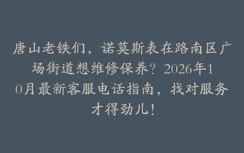 唐山老铁们，诺莫斯表在路南区广场街道想维修保养？2026年10月最新客服电话指南，找对服务才得劲儿！