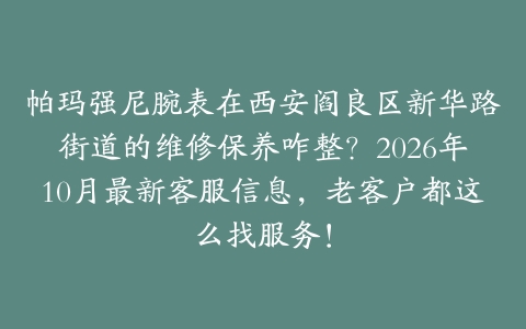 帕玛强尼腕表在西安阎良区新华路街道的维修保养咋整？2026年10月最新客服信息，老客户都这么找服务！