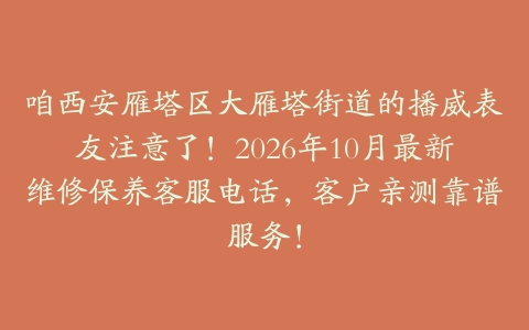 咱西安雁塔区大雁塔街道的播威表友注意了！2026年10月最新维修保养客服电话，客户亲测靠谱服务！