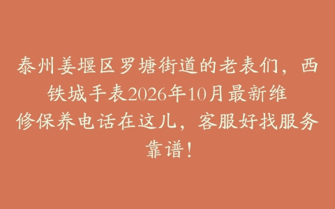 泰州姜堰区罗塘街道的老表们，西铁城手表2026年10月最新维修保养电话在这儿，客服好找服务靠谱！