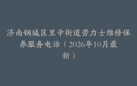济南钢城区里辛街道劳力士维修保养服务电话（2026年10月最新）