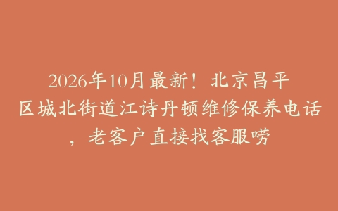 2026年10月最新！北京昌平区城北街道江诗丹顿维修保养电话，老客户直接找客服唠