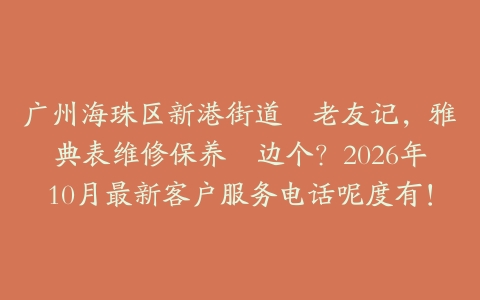 广州海珠区新港街道嘅老友记，雅典表维修保养搵边个？2026年10月最新客户服务电话呢度有！