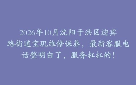 2026年10月沈阳于洪区迎宾路街道宝玑维修保养，最新客服电话整明白了，服务杠杠的！