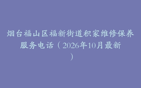 烟台福山区福新街道积家维修保养服务电话（2026年10月最新）