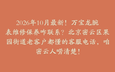 2026年10月最新！万宝龙腕表维修保养咋联系？北京密云区果园街道老客户都懂的客服电话，咱密云人唠清楚！