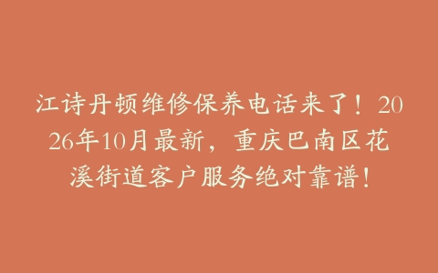 江诗丹顿维修保养电话来了！2026年10月最新，重庆巴南区花溪街道客户服务绝对靠谱！