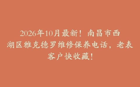 2026年10月最新！南昌市西湖区雅克德罗维修保养电话，老表客户快收藏！