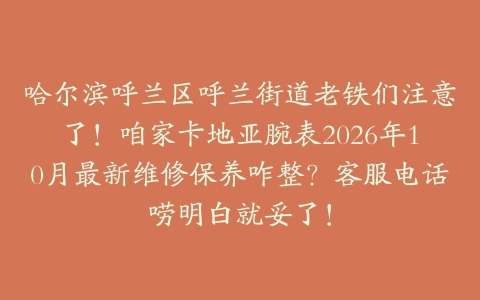 哈尔滨呼兰区呼兰街道老铁们注意了！咱家卡地亚腕表2026年10月最新维修保养咋整？客服电话唠明白就妥了！