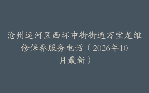 沧州运河区西环中街街道万宝龙维修保养服务电话（2026年10月最新）