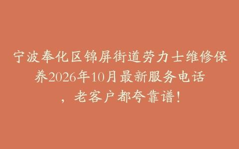 宁波奉化区锦屏街道劳力士维修保养2026年10月最新服务电话，老客户都夸靠谱！