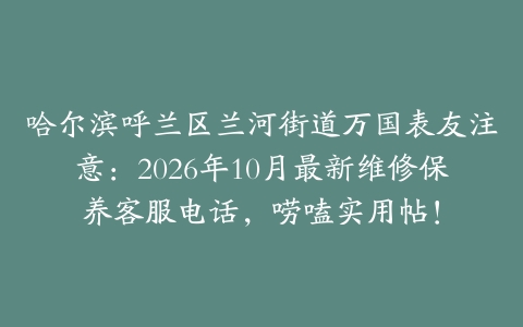 哈尔滨呼兰区兰河街道万国表友注意：2026年10月最新维修保养客服电话，唠嗑实用帖！