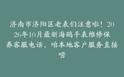 济南市济阳区老表们注意啦！2026年10月最新海鸥手表维修保养客服电话，咱本地客户服务直接唠
