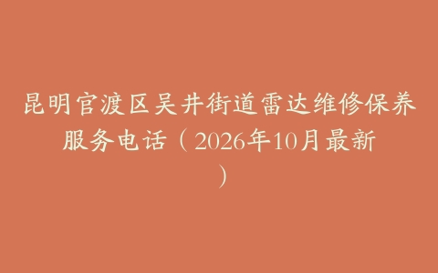 昆明官渡区吴井街道雷达维修保养服务电话（2026年10月最新）
