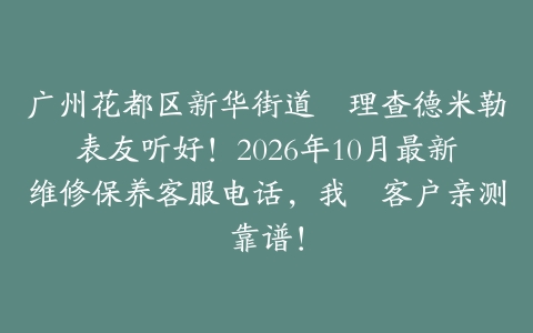 广州花都区新华街道嘅理查德米勒表友听好！2026年10月最新维修保养客服电话，我哋客户亲测靠谱！