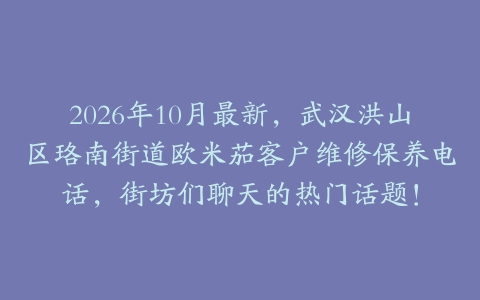 2026年10月最新，武汉洪山区珞南街道欧米茄客户维修保养电话，街坊们聊天的热门话题！