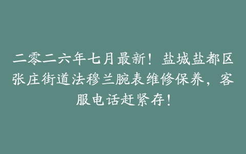 二零二六年七月最新！盐城盐都区张庄街道法穆兰腕表维修保养，客服电话赶紧存！