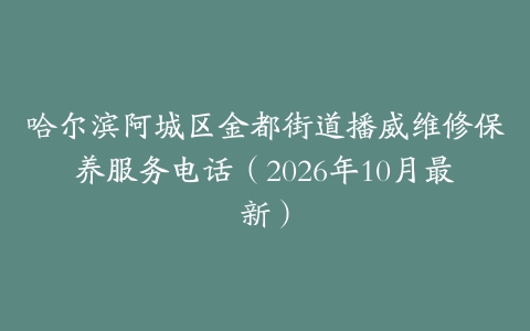 哈尔滨阿城区金都街道播威维修保养服务电话（2026年10月最新）