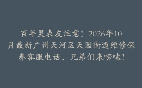 百年灵表友注意！2026年10月最新广州天河区天园街道维修保养客服电话，兄弟们来唠嗑！