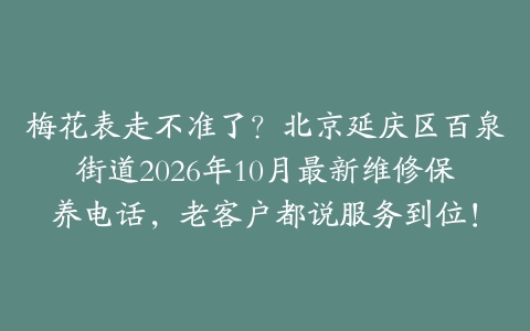梅花表走不准了？北京延庆区百泉街道2026年10月最新维修保养电话，老客户都说服务到位！