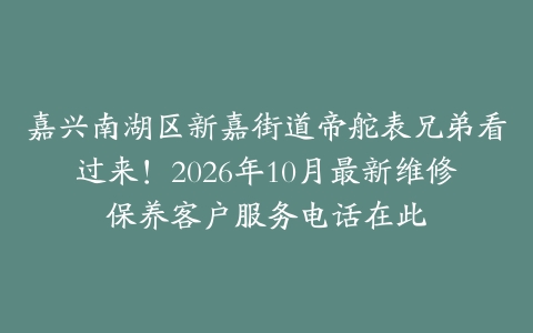 嘉兴南湖区新嘉街道帝舵表兄弟看过来！2026年10月最新维修保养客户服务电话在此